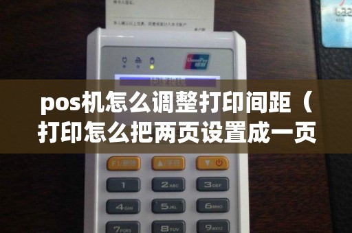 pos機怎么調整打印間距（打印怎么把兩頁設置成一頁）